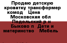 Продаю детскую кроватку-трансформер комод › Цена ­ 6 500 - Московская обл., Подольский р-н, Быково п. Дети и материнство » Мебель   